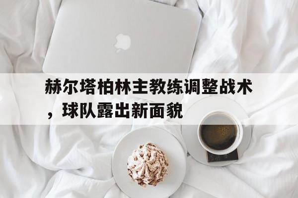 赫尔塔柏林主教练调整战术，球队露出新面貌的简单介绍