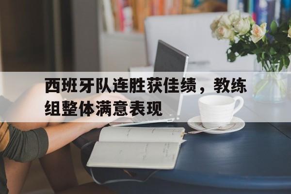 关于西班牙队连胜获佳绩，教练组整体满意表现的信息