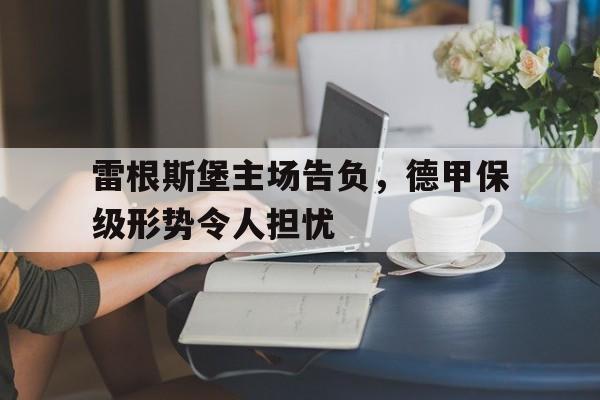 包含雷根斯堡主场告负，德甲保级形势令人担忧的词条
