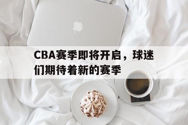 CBA赛季即将开启，球迷们期待着新的赛季