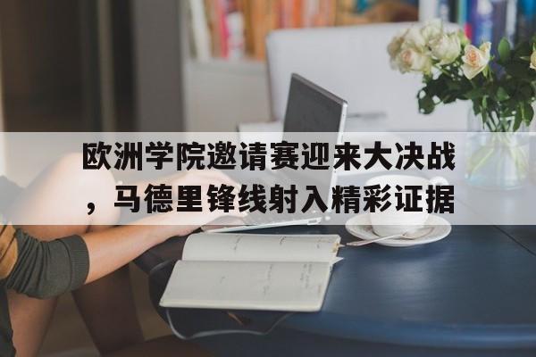 包含欧洲学院邀请赛迎来大决战，马德里锋线射入精彩证据的词条