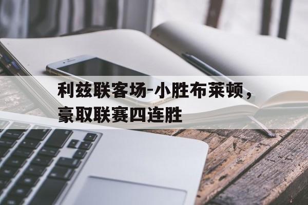 包含利兹联客场-小胜布莱顿，豪取联赛四连胜的词条