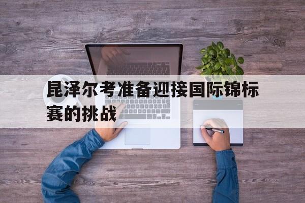 关于昆泽尔考准备迎接国际锦标赛的挑战的信息